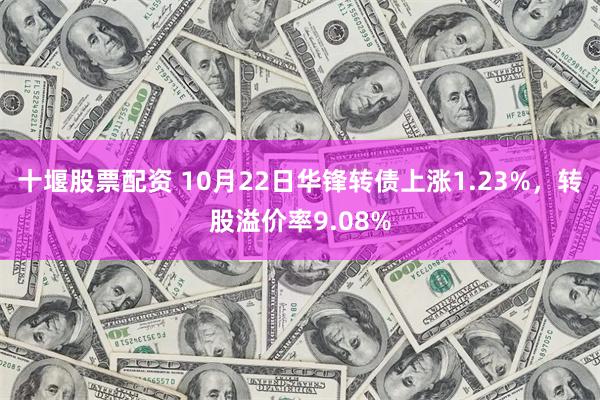 十堰股票配资 10月22日华锋转债上涨1.23%，转股溢价率9.08%