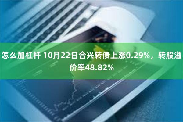 怎么加杠杆 10月22日合兴转债上涨0.29%，转股溢价率48.82%