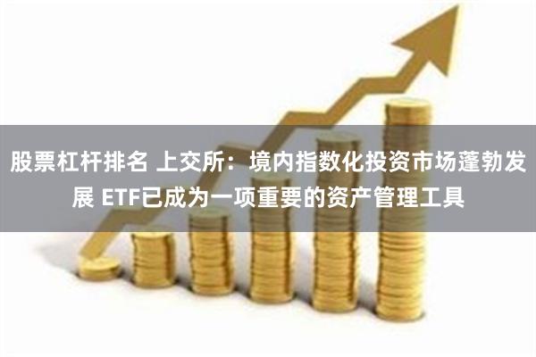 股票杠杆排名 上交所：境内指数化投资市场蓬勃发展 ETF已成为一项重要的资产管理工具