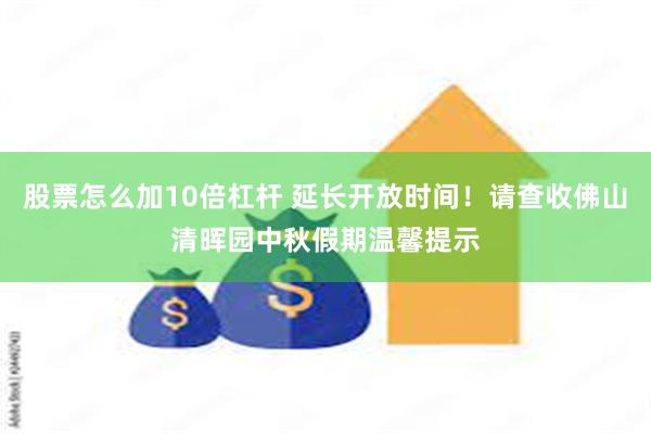 股票怎么加10倍杠杆 延长开放时间！请查收佛山清晖园中秋假期温馨提示