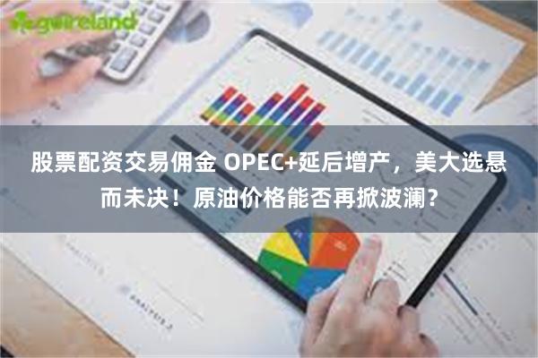 股票配资交易佣金 OPEC+延后增产，美大选悬而未决！原油价格能否再掀波澜？