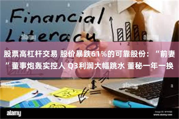 股票高杠杆交易 股价暴跌61%的可靠股份：“前妻”董事炮轰实控人 Q3利润大幅跳水 董秘一年一换