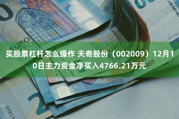 买股票杠杆怎么操作 天奇股份（002009）12月10日主力资金净买入4766.21万元