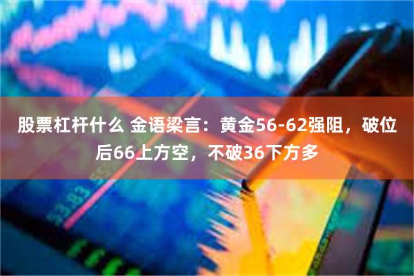 股票杠杆什么 金语梁言：黄金56-62强阻，破位后66上方空，不破36下方多