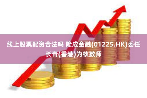 线上股票配资合法吗 隆成金融(01225.HK)委任长青(香港)为核数师