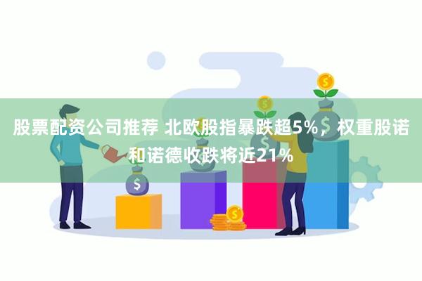 股票配资公司推荐 北欧股指暴跌超5%，权重股诺和诺德收跌将近21%