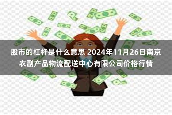 股市的杠杆是什么意思 2024年11月26日南京农副产品物流配送中心有限公司价格行情