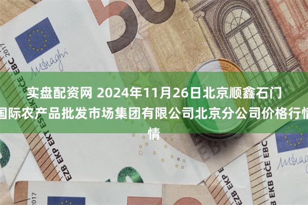 实盘配资网 2024年11月26日北京顺鑫石门国际农产品批发市场集团有限公司北京分公司价格行情