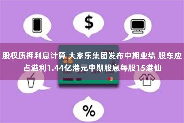 股权质押利息计算 大家乐集团发布中期业绩 股东应占溢利1.44亿港元中期股息每股15港仙