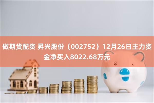 做期货配资 昇兴股份（002752）12月26日主力资金净买入8022.68万元