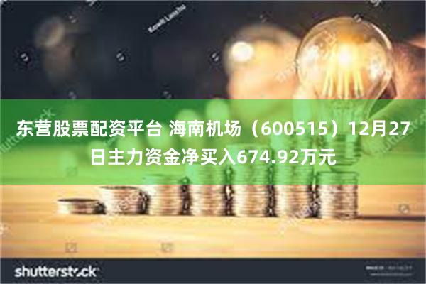 东营股票配资平台 海南机场（600515）12月27日主力资金净买入674.92万元