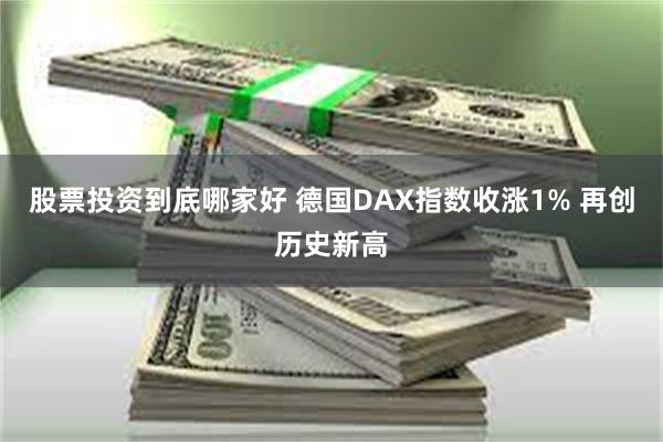 股票投资到底哪家好 德国DAX指数收涨1% 再创历史新高