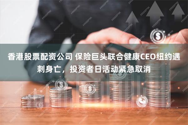 香港股票配资公司 保险巨头联合健康CEO纽约遇刺身亡，投资者日活动紧急取消