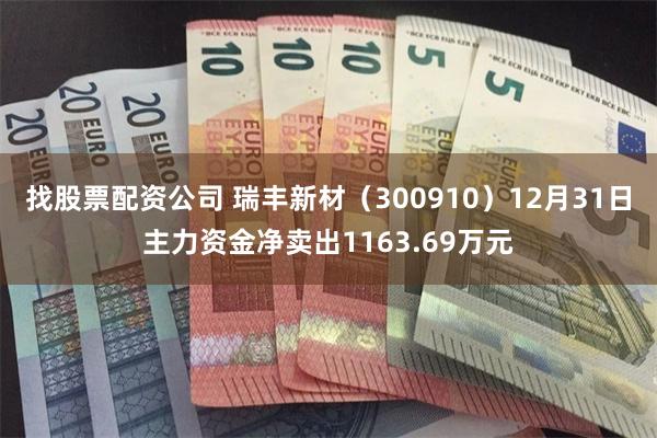 找股票配资公司 瑞丰新材（300910）12月31日主力资金净卖出1163.69万元