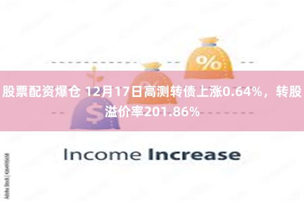 股票配资爆仓 12月17日高测转债上涨0.64%，转股溢价率201.86%