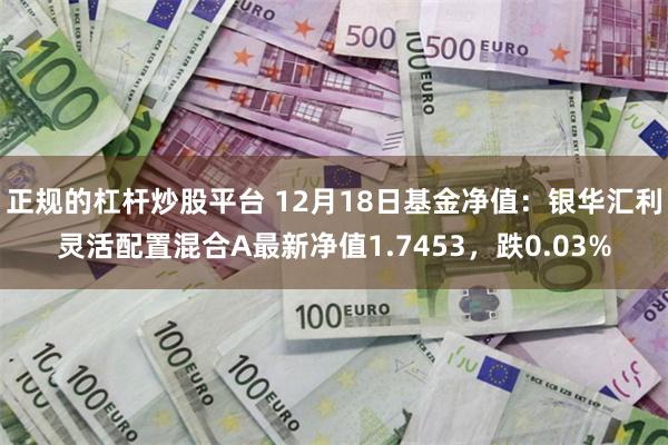 正规的杠杆炒股平台 12月18日基金净值：银华汇利灵活配置混合A最新净值1.7453，跌0.03%