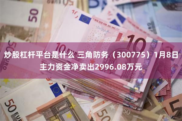 炒股杠杆平台是什么 三角防务（300775）1月8日主力资金净卖出2996.08万元