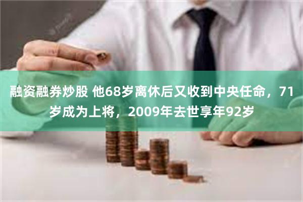 融资融券炒股 他68岁离休后又收到中央任命，71岁成为上将，2009年去世享年92岁