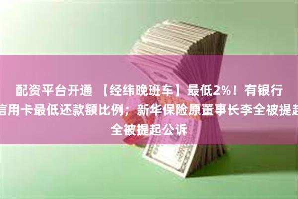 配资平台开通 【经纬晚班车】最低2%！有银行调整信用卡最低还款额比例；新华保险原董事长李全被提起公诉