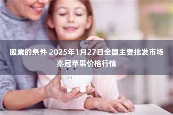 股票的条件 2025年1月27日全国主要批发市场秦冠苹果价格行情