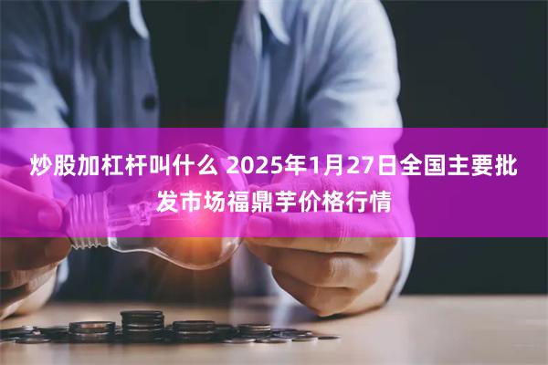 炒股加杠杆叫什么 2025年1月27日全国主要批发市场福鼎芋价格行情