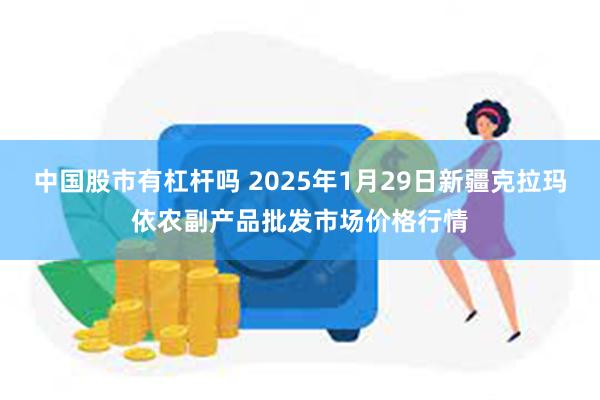 中国股市有杠杆吗 2025年1月29日新疆克拉玛依农副产品批发市场价格行情