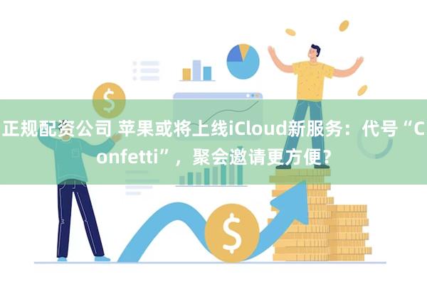 正规配资公司 苹果或将上线iCloud新服务：代号“Confetti”，聚会邀请更方便？