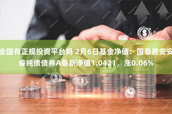 全国有正规投资平台吗 2月6日基金净值：国泰君安安睿纯债债券A最新净值1.0421，涨0.06%