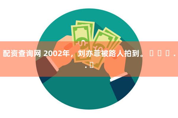 配资查询网 2002年，刘亦菲被路人拍到。 ​​​.. ​