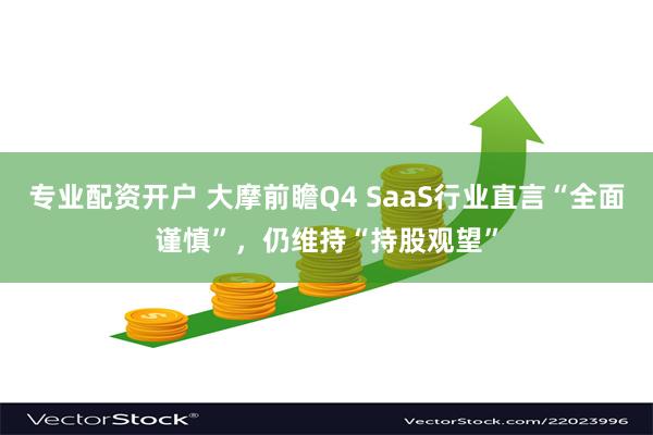 专业配资开户 大摩前瞻Q4 SaaS行业直言“全面谨慎”，仍维持“持股观望”