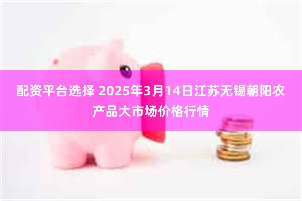 配资平台选择 2025年3月14日江苏无锡朝阳农产品大市场价格行情