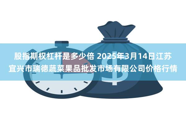 股指期权杠杆是多少倍 2025年3月14日江苏宜兴市瑞德蔬菜果品批发市场有限公司价格行情