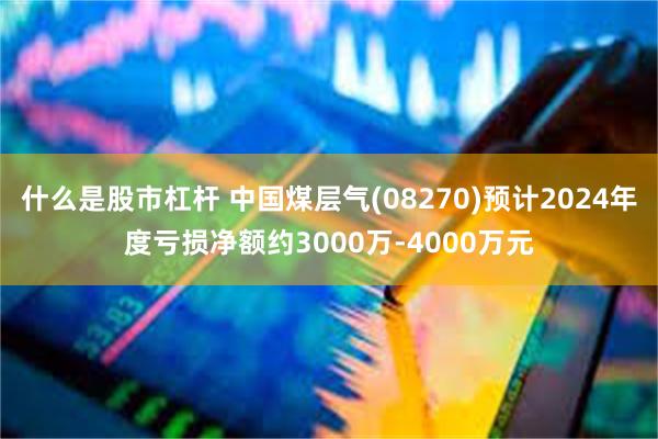 什么是股市杠杆 中国煤层气(08270)预计2024年度亏损净额约3000万-4000万元