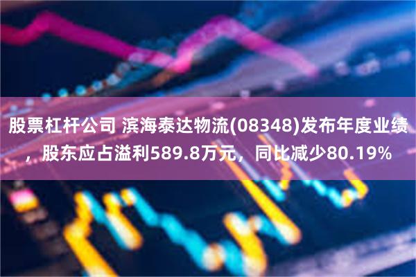 股票杠杆公司 滨海泰达物流(08348)发布年度业绩，股东应占溢利589.8万元，同比减少80.19%